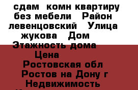 сдам 2комн квартиру без мебели › Район ­ левенцовский › Улица ­ жукова › Дом ­ 5 › Этажность дома ­ 17 › Цена ­ 13 500 - Ростовская обл., Ростов-на-Дону г. Недвижимость » Квартиры аренда   . Ростовская обл.,Ростов-на-Дону г.